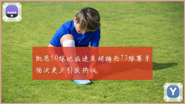 凯恩50球达成速度超梅西73球赛季场次更少引发热议